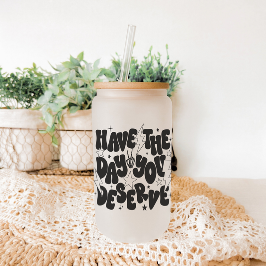 Have the Day You Deserve Glass Can 16 oz